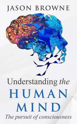 Understanding the Human Mind: The Pursuit of Consciousness by Jason Browne