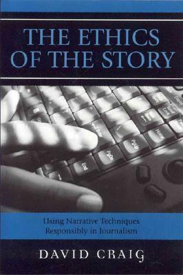 The Ethics of the Story: Using Narrative Techniques Responsibly in Journalism by David Craig