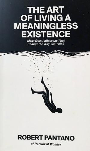 The Art of Living a Meaningless Existence: Ideas from Philosophy That Change  the Way You Think by Robert Pantano