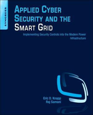 Applied Cyber Security and the Smart Grid: Implementing Security Controls Into the Modern Power Infrastructure by Eric D. Knapp, Raj Samani