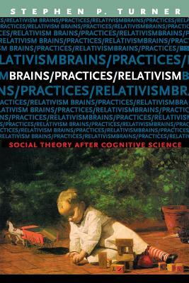 Brains/Practices/Relativism: Social Theory After Cognitive Science by Stephen Turner