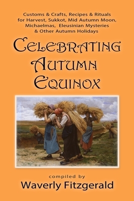 Celebrating Autumn Equinox: Customs & Crafts, Recipes & Rituals for Harvest, Sukkot, Mid Autumn Moon, Michaelmas, Eleusinian Mysteries & Other Aut by Waverly Fitzgerald