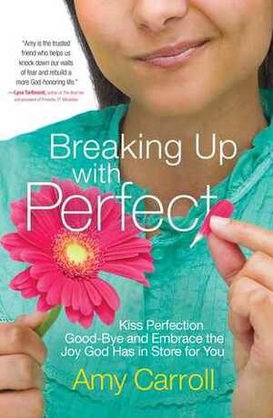 Breaking Up with Perfect: Kiss Perfection Good-Bye and Embrace the Joy God Has in Store for You by Amy Carroll