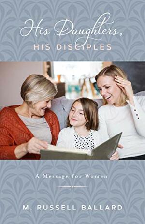 His Daughters, His Disciples by M. Russell Ballard