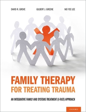 Family Therapy for Treating Trauma: An Integrative Family and Systems Treatment (I-Fast) Approach by Gilbert J. Greene, Mo Yee Lee, David R. Grove