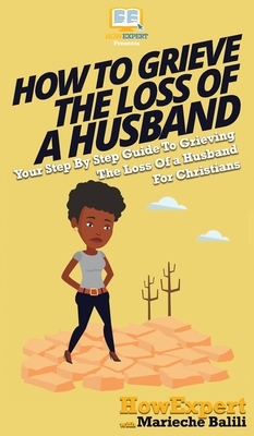 How To Grieve The Loss Of a Husband: Your Step By Step Guide To Grieving The Loss Of a Husband For Christians by Marieche Balili, Howexpert