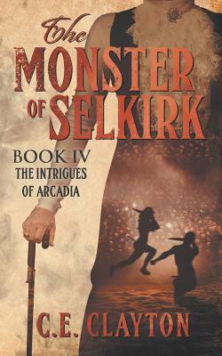 The Monster of Selkirk Book 4: The Intrigues of Arcadia by C.E. Clayton