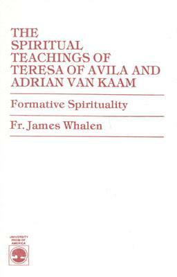 The Spiritual Teachings of Teresa of Avila and Adrian van Kaam: Formative Spirituality by James Whalen