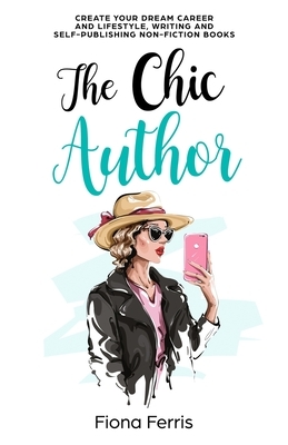 The Chic Author: Create your dream career and lifestyle, writing and self-publishing non-fiction books by Fiona Ferris