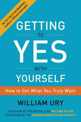 Getting to Yes with Yourself: How to Get What You Truly Want by William Ury