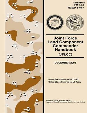 Field Manual FM 3-31 MCWP 3-40.7 Joint Force Land Component Commander Handbook (JFLCC) December 2001 by United States Government Us Army, United States Government Usmc