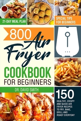 800 Air Fryer Cookbook for Beginners: 150 Healthy, Crispy and Quick Air Fryer Recipes to Fry, Bake, Grill and Roast Everyday - Special Tips for Beginn by David Smith