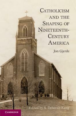 Catholicism and the Shaping of Nineteenth-Century America by Jon Gjerde