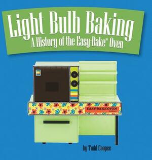Light Bulb Baking: A History of the Easy-Bake Oven by Todd Coopee
