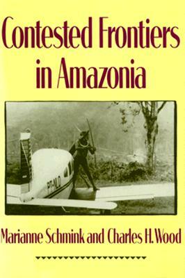 Contested Frontiers in Amazonia by Marianne Schmink, Charles Wood