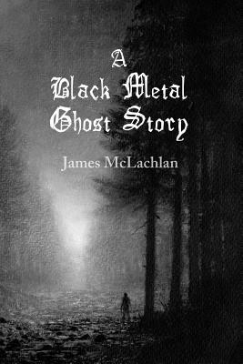 A Black Metal Ghost Story: A Novella by James McLachlan