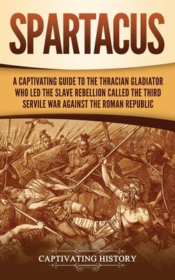 Spartacus: A Captivating Guide to the Thracian Gladiator Who Led the Slave Rebellion Called the Third Servile War against the Rom by Captivating History