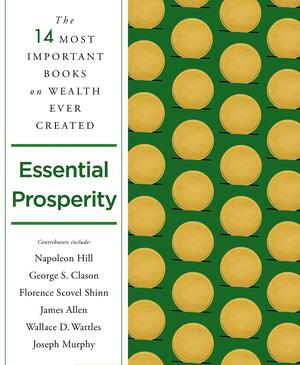 Essential Prosperity: The Fourteen Most Important Books on Wealth and Riches Ever Written by Emmet Fox, Emmet Fox, Joseph Murphy, Joseph Murphy, William Walker Atkinson, William Walker Atkinson, Wallace D. Wattles, Wallace D. Wattles, George S. Clason, George S. Clason, Annie Rix Militz, Annie Rix Militz, Arnold Bennett, Arnold Bennett, Peter B. Kyne, Peter B. Kyne, Elizabeth Towne, Elizabeth Towne, Florence Scovel Shinn, Florence Scovel Shinn, James Allen, James Allen, Ernest Holmes, Ernest Holmes, Russell Conwell, Russell Conwell, Napoleon Hill, Napoleon Hill