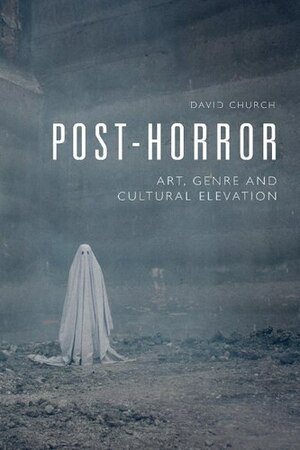Post-Horror: Art, Genre and Cultural Elevation by David Church