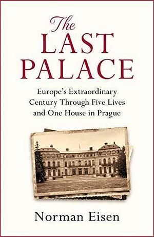 The Last Palace: Europe's Extraordinary Century Through Five Lives and One House in Prague by Norman Eisen, Norman Eisen
