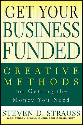 Get Your Business Funded: Creative Methods for Getting the Money You Need by Steven D. Strauss