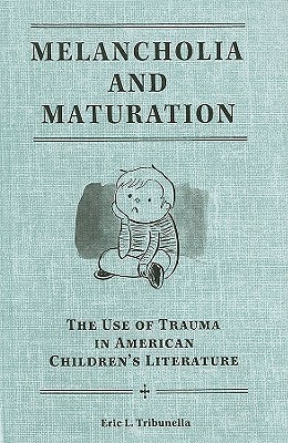 Melancholia and Maturation: The Use of Trauma in American Children's Literature by Eric L. Tribunella