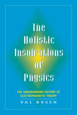 The Holistic Inspiration of Physics: The Underground History of Electromagnetic Theory by Val Dusek