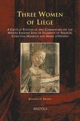 Three Women of Liege: A Critical Edition of and Commentary on the Middle English Lives of Elizabeth of Spalbeek, Christina Mirabilis, and Ma by Jennifer Brown