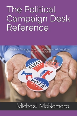 The Political Campaign Desk Reference: A Guide for Campaign Managers, Operatives, and Candidates Running for Political Office by Michael McNamara