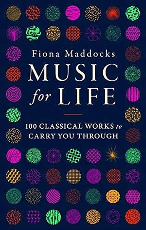 Music for Life: 100 Classical Works to Carry You Through by Fiona Maddocks, Fiona Maddocks