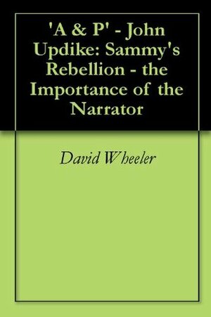 A & P' - John Updike: Sammy's Rebellion - the Importance of the Narrator by David Wheeler