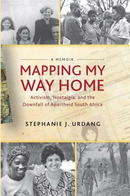 Mapping My Way Home: Activism, Nostalgia, and the Downfall of Apartheid South Africa by Stephanie Urdang