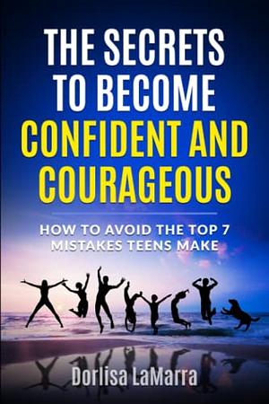 The Secrets to Become Confident and Courageous: How to Avoid the Top 7 Mistakes Teens Make by Dorlisa LaMarra