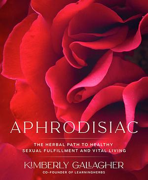 Aphrodisiac: The Herbal Path to Healthy Sexual Fulfillment and Vital Living by Kimberly Gallagher