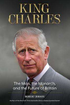 King Charles: The Man, the Monarch, and the Future of Britain by Robert Jobson