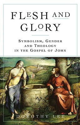 Flesh and Glory: Symbol, Gender, and Theology in the Gospel of John by Dorothy a. Lee