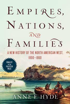 Empires, Nations, and Families: A New History of the North American West, 1800-1860 by Anne F. Hyde