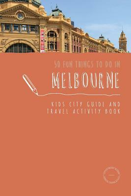 50 Fun Things To Do in Melbourne: Kids City Guide and Travel Activity Book by Sarah Berry