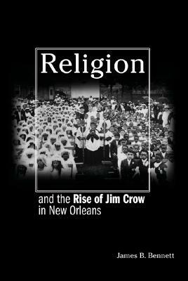 Religion and the Rise of Jim Crow in New Orleans by James B. Bennett