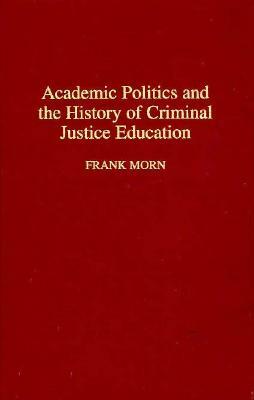 Academic Politics and the History of Criminal Justice Education by Frank Morn