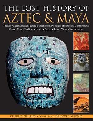 The Lost History of Aztec & Maya: The History, Legend, Myth and Culture of the Ancient Native Peoples of Mexico and Central America: Olmec, Maya, ... Zapotec, Toltec, Mixtec, Totonac, Aztec by David M. Jones, Charles Phillips, Charles Phillips