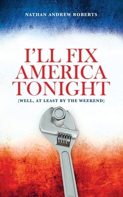 I'll Fix America Tonight: (well, at least by the weekend) by Nathan Andrew Roberts