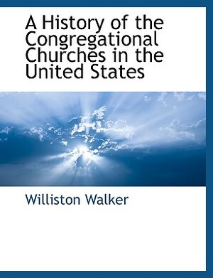 A History of the Congregational Churches in the United States by Williston Walker