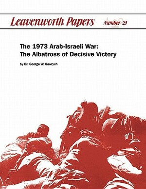 The 1973 Arab-Israeli War: The Albatross of Decisive Victory by Combat Studies Institute, George W. Garwych