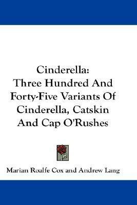 Cinderella: Three Hundred and Forty-Five Variants of Cinderella, Catskin and Cap O'Rushes by Marian Roalfe Cox