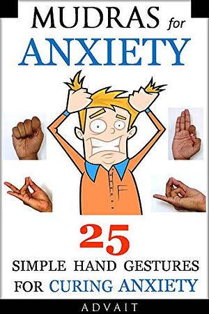 Mudras for Anxiety: 25 Simple Hand Gestures for Curing Anxiety by Advait