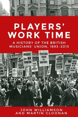 Players' Work Time: A History of the British Musicians' Union, 1893â "2013 by John Williamson, Martin Cloonan