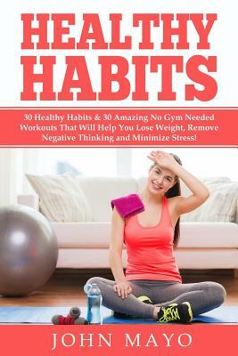 Healthy Habits: 30 Daily Habits That Help You Lose Weight, Remove Negative Thinking & Minimize Stress. by John Mayo