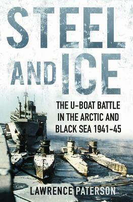 Steel and Ice: The U-Boat Battle in the Arctic and Black Sea, 1941-1945 by Lawrence Paterson