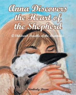 Anna Discovers the Heart of the Shepherd: A Children's Parable of the Beatitudes by Kimberly Dixon